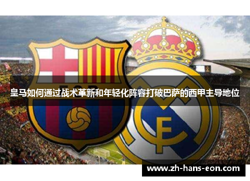 皇马如何通过战术革新和年轻化阵容打破巴萨的西甲主导地位