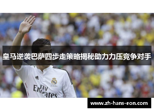 皇马逆袭巴萨四步走策略揭秘助力力压竞争对手