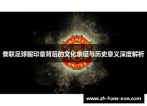 曼联足球服印章背后的文化象征与历史意义深度解析