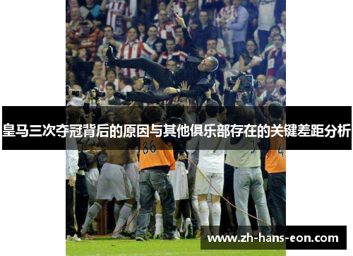 皇马三次夺冠背后的原因与其他俱乐部存在的关键差距分析
