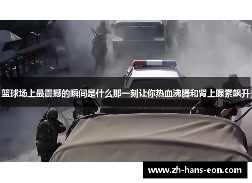 篮球场上最震撼的瞬间是什么那一刻让你热血沸腾和肾上腺素飙升
