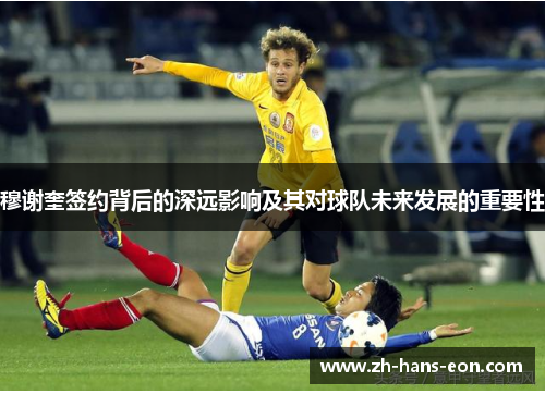 穆谢奎签约背后的深远影响及其对球队未来发展的重要性