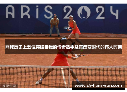 网球历史上五位突破自我的传奇选手及其改变时代的伟大时刻