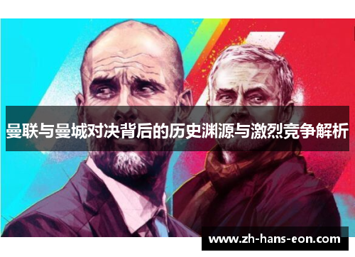 曼联与曼城对决背后的历史渊源与激烈竞争解析