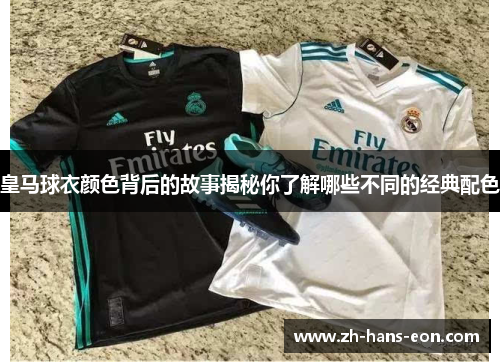 皇马球衣颜色背后的故事揭秘你了解哪些不同的经典配色