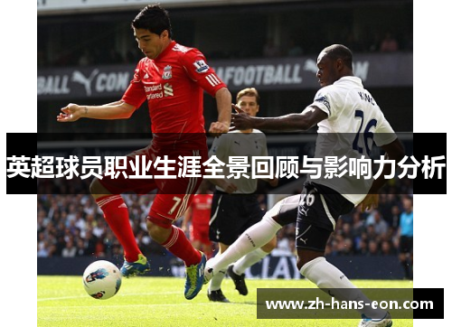 英超球员职业生涯全景回顾与影响力分析