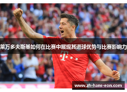 莱万多夫斯基如何在比赛中展现其进球优势与比赛影响力