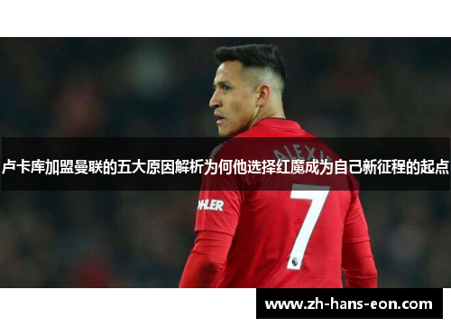 卢卡库加盟曼联的五大原因解析为何他选择红魔成为自己新征程的起点