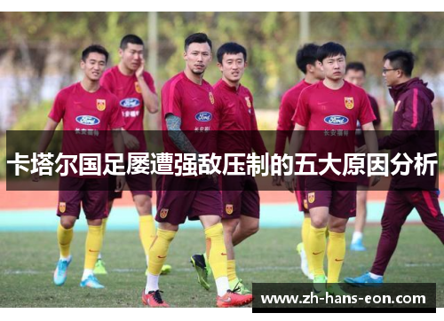 卡塔尔国足屡遭强敌压制的五大原因分析