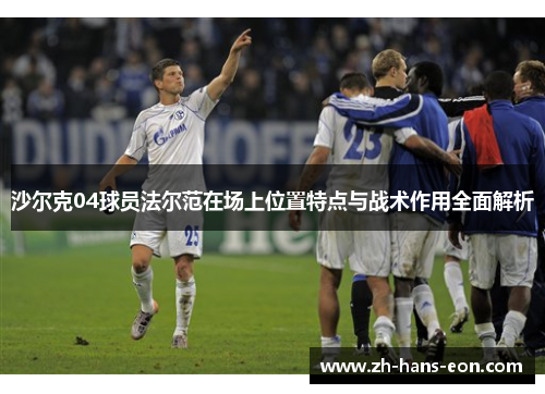 沙尔克04球员法尔范在场上位置特点与战术作用全面解析