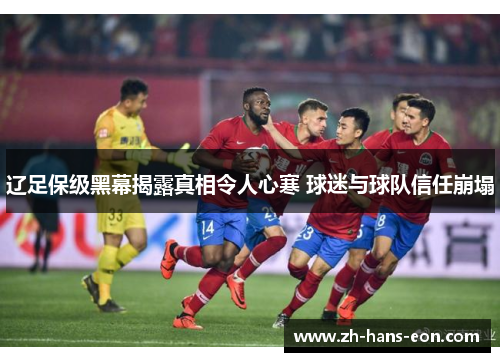 辽足保级黑幕揭露真相令人心寒 球迷与球队信任崩塌