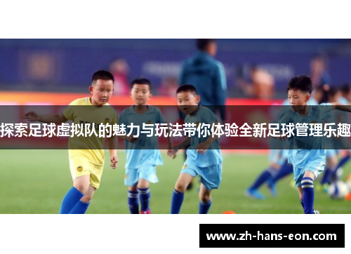 探索足球虚拟队的魅力与玩法带你体验全新足球管理乐趣