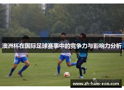 澳洲杯在国际足球赛事中的竞争力与影响力分析