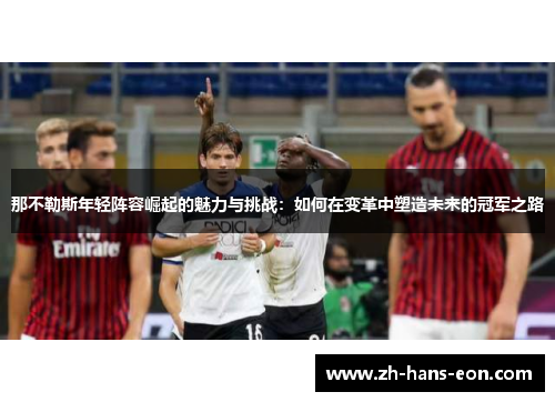 那不勒斯年轻阵容崛起的魅力与挑战：如何在变革中塑造未来的冠军之路