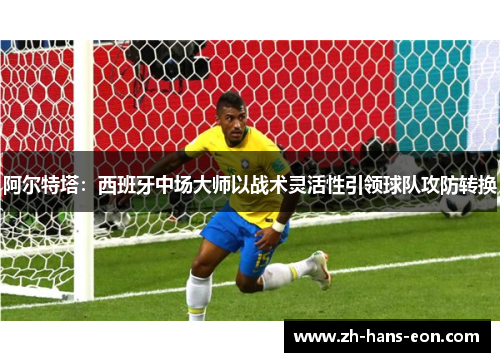 阿尔特塔：西班牙中场大师以战术灵活性引领球队攻防转换