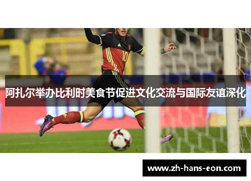 阿扎尔举办比利时美食节促进文化交流与国际友谊深化