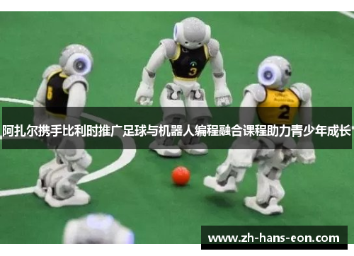 阿扎尔携手比利时推广足球与机器人编程融合课程助力青少年成长