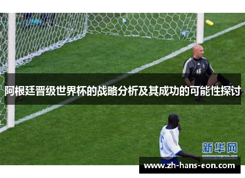 阿根廷晋级世界杯的战略分析及其成功的可能性探讨
