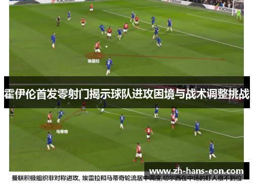 霍伊伦首发零射门揭示球队进攻困境与战术调整挑战