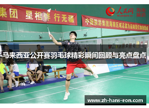 马来西亚公开赛羽毛球精彩瞬间回顾与亮点盘点